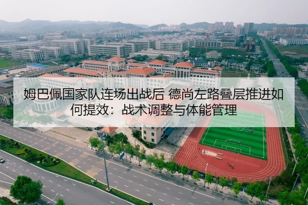 姆巴佩国家队连场出战后 德尚左路叠层推进如何提效：战术调整与体能管理