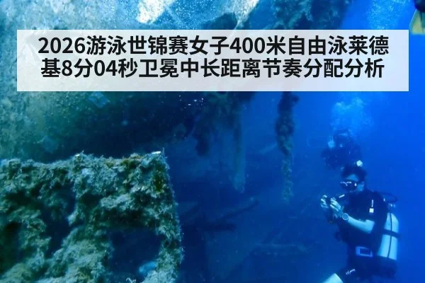 2026游泳世锦赛女子400米自由泳莱德基8分04秒卫冕中长距离节奏分配分析