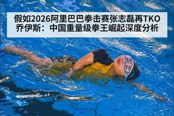 假如2026阿里巴巴拳击赛张志磊再TKO乔伊斯：中国重量级拳王崛起深度分析