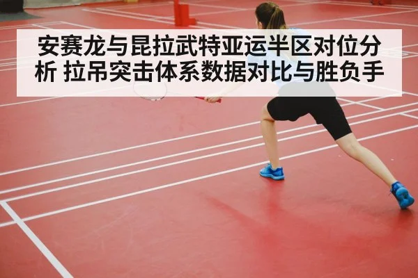 安赛龙与昆拉武特亚运半区对位分析 拉吊突击体系数据对比与胜负手