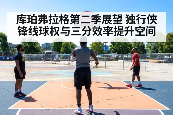 库珀弗拉格第二季展望 独行侠锋线球权与三分效率提升空间