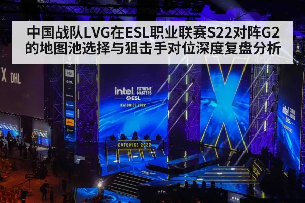 中国战队LVG在ESL职业联赛S22对阵G2的地图池选择与狙击手对位深度复盘分析