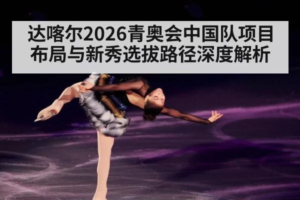 达喀尔2026青奥会中国队项目布局与新秀选拔路径深度解析
