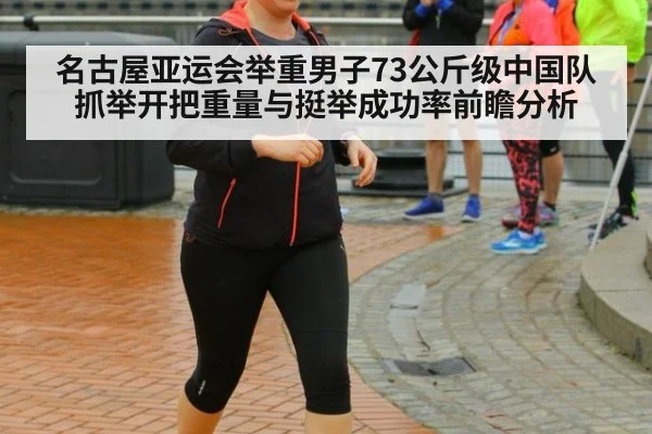 名古屋亚运会举重男子73公斤级中国队抓举开把重量与挺举成功率前瞻分析