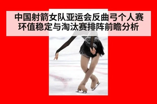 中国射箭女队亚运会反曲弓个人赛环值稳定与淘汰赛排阵前瞻分析